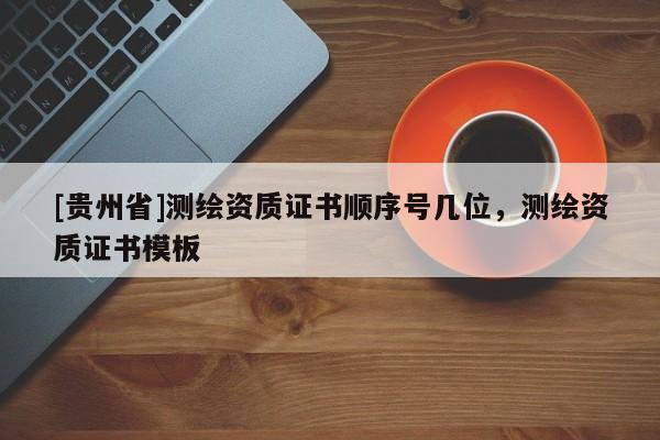 [贵州省]测绘资质证书顺序号几位，测绘资质证书模板