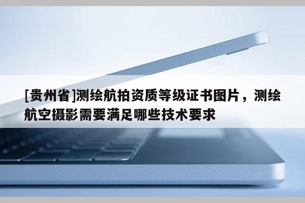 [贵州省]测绘航拍资质等级证书图片，测绘航空摄影需要满足哪些技术要求