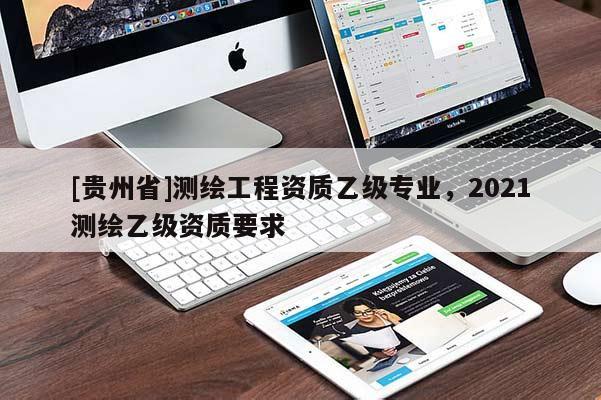 [贵州省]测绘工程资质乙级专业，2021测绘乙级资质要求