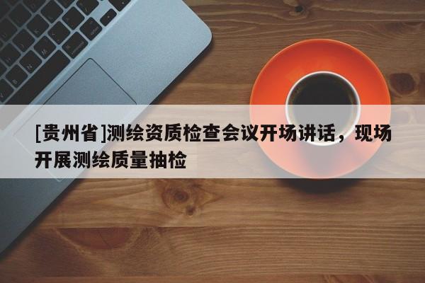 [贵州省]测绘资质检查会议开场讲话，现场开展测绘质量抽检
