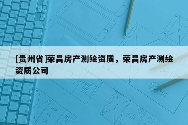 [贵州省]荣昌房产测绘资质，荣昌房产测绘资质公司