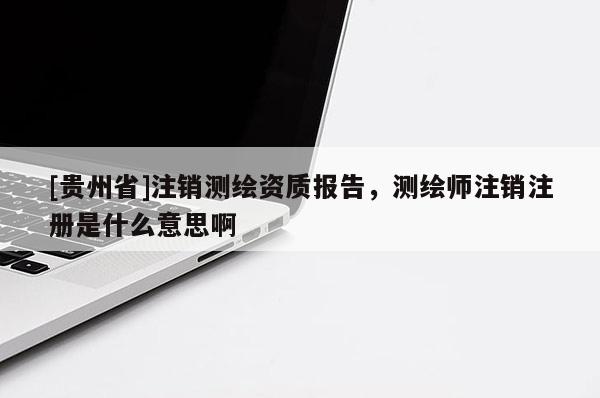 [贵州省]注销测绘资质报告，测绘师注销注册是什么意思啊