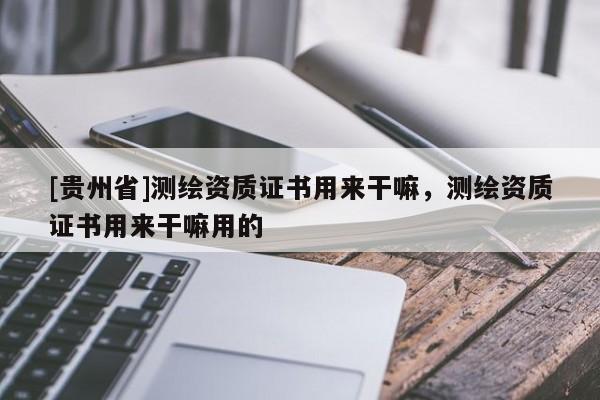 [贵州省]测绘资质证书用来干嘛，测绘资质证书用来干嘛用的