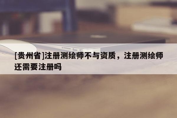 [贵州省]注册测绘师不与资质，注册测绘师还需要注册吗