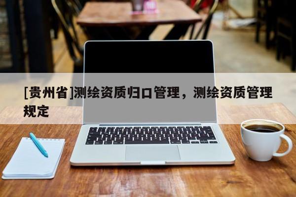 [贵州省]测绘资质归口管理，测绘资质管理规定