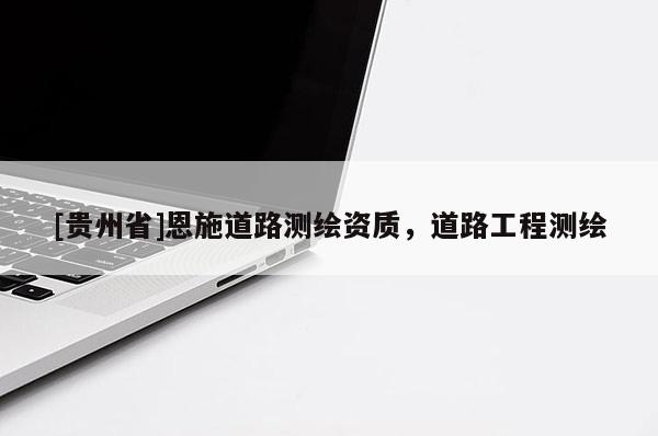 [贵州省]恩施道路测绘资质，道路工程测绘