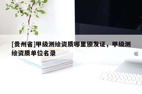 [贵州省]甲级测绘资质哪里颁发证，甲级测绘资质单位名录
