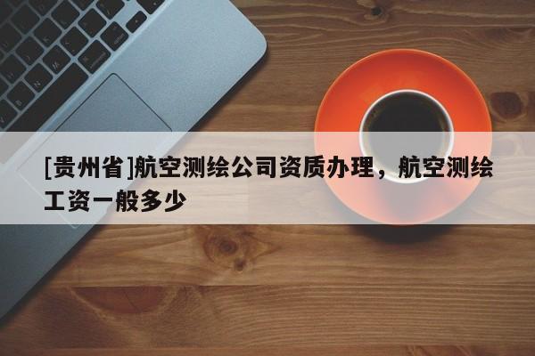 [贵州省]航空测绘公司资质办理，航空测绘工资一般多少