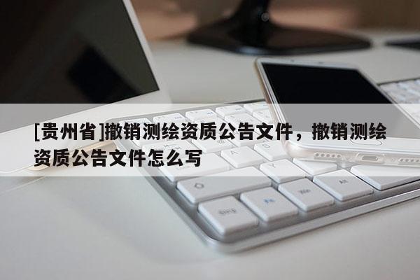 [贵州省]撤销测绘资质公告文件，撤销测绘资质公告文件怎么写