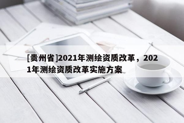 [贵州省]2021年测绘资质改革，2021年测绘资质改革实施方案