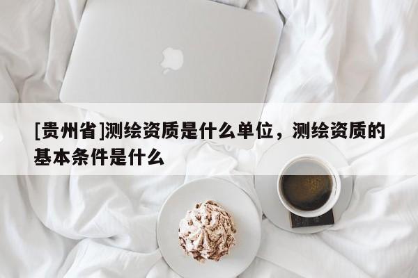 [贵州省]测绘资质是什么单位，测绘资质的基本条件是什么