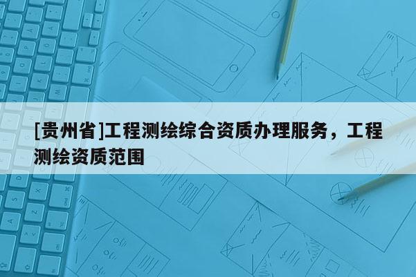 [贵州省]工程测绘综合资质办理服务，工程测绘资质范围