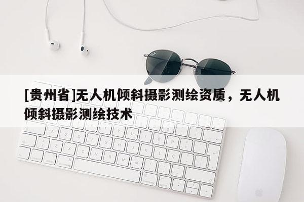 [贵州省]无人机倾斜摄影测绘资质，无人机倾斜摄影测绘技术