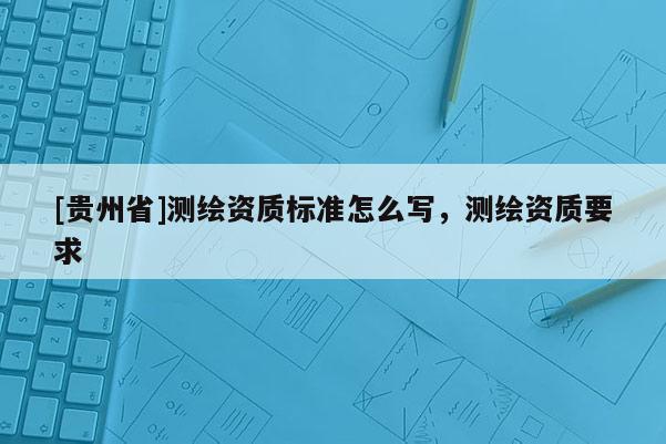[贵州省]测绘资质标准怎么写，测绘资质要求