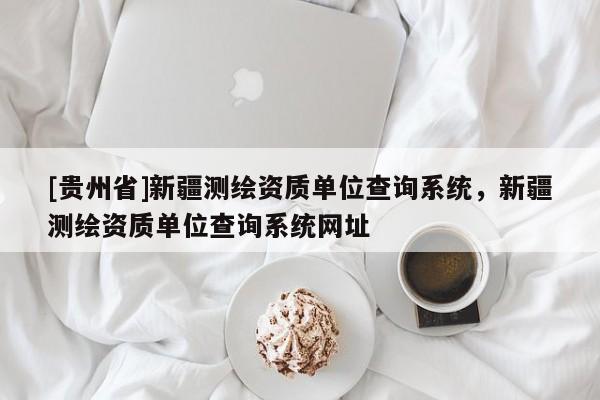 [贵州省]新疆测绘资质单位查询系统，新疆测绘资质单位查询系统网址