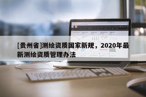 [贵州省]测绘资质国家新规，2020年最新测绘资质管理办法