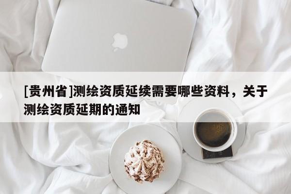 [贵州省]测绘资质延续需要哪些资料，关于测绘资质延期的通知