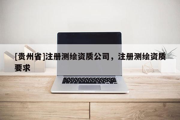 [贵州省]注册测绘资质公司，注册测绘资质要求