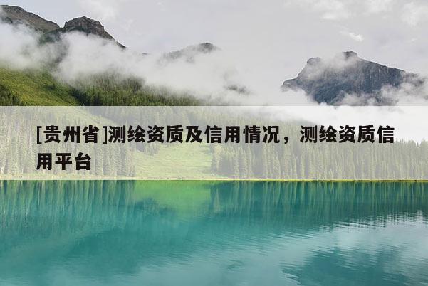 [贵州省]测绘资质及信用情况，测绘资质信用平台