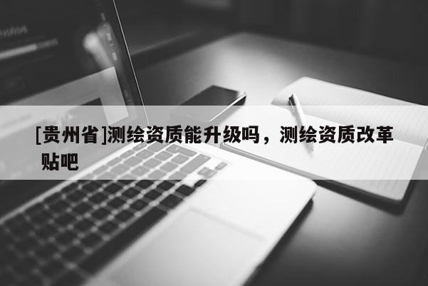 [贵州省]测绘资质能升级吗，测绘资质改革 贴吧