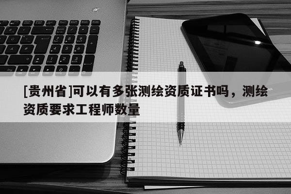 [贵州省]可以有多张测绘资质证书吗，测绘资质要求工程师数量