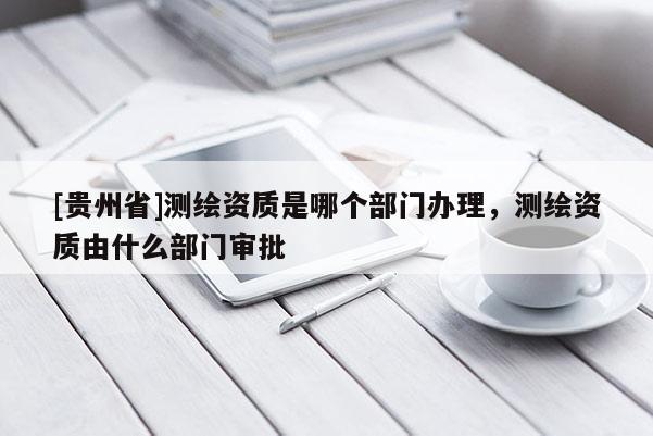 [贵州省]测绘资质是哪个部门办理，测绘资质由什么部门审批
