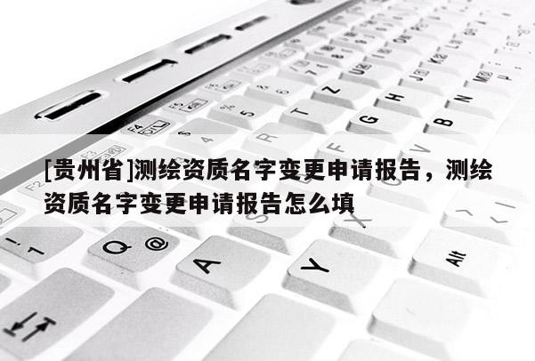[贵州省]测绘资质名字变更申请报告，测绘资质名字变更申请报告怎么填