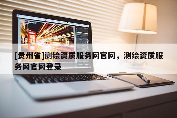 [贵州省]测绘资质服务网官网，测绘资质服务网官网登录
