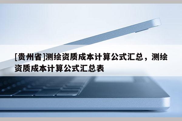 [贵州省]测绘资质成本计算公式汇总，测绘资质成本计算公式汇总表