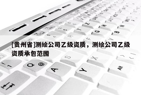 [贵州省]测绘公司乙级资质，测绘公司乙级资质承包范围