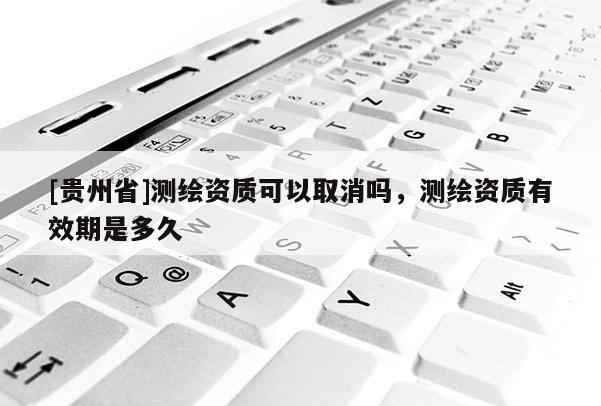 [贵州省]测绘资质可以取消吗，测绘资质有效期是多久