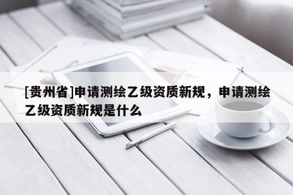 [贵州省]申请测绘乙级资质新规，申请测绘乙级资质新规是什么