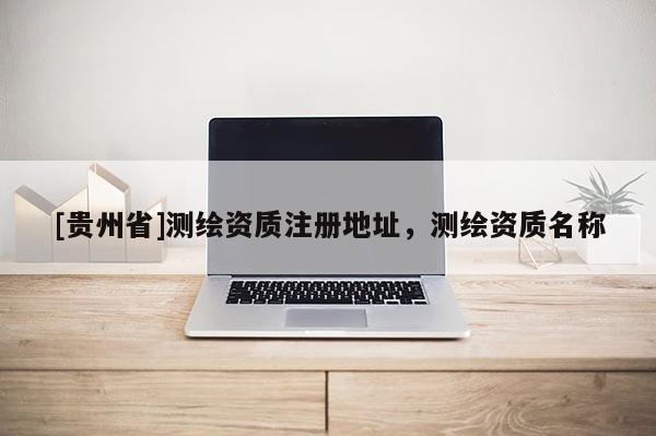 [贵州省]测绘资质注册地址，测绘资质名称