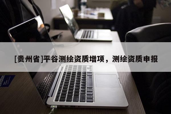 [贵州省]平谷测绘资质增项，测绘资质申报