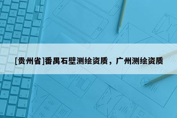 [贵州省]番禺石壁测绘资质，广州测绘资质