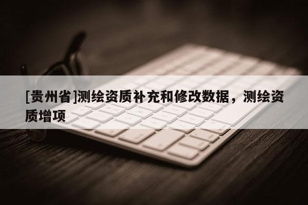 [贵州省]测绘资质补充和修改数据，测绘资质增项