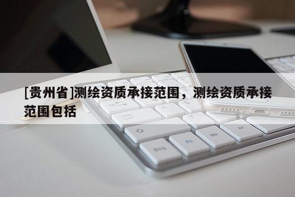 [贵州省]测绘资质承接范围，测绘资质承接范围包括