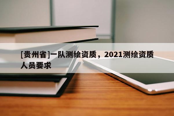 [贵州省]一队测绘资质，2021测绘资质人员要求