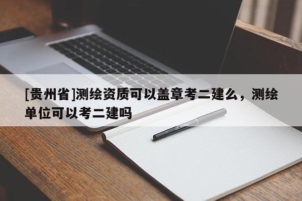 [贵州省]测绘资质可以盖章考二建么，测绘单位可以考二建吗
