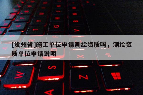 [贵州省]施工单位申请测绘资质吗，测绘资质单位申请说明