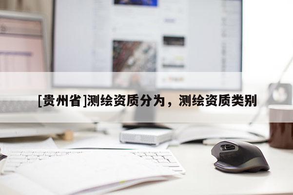 [贵州省]测绘资质分为，测绘资质类别