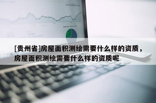[贵州省]房屋面积测绘需要什么样的资质，房屋面积测绘需要什么样的资质呢