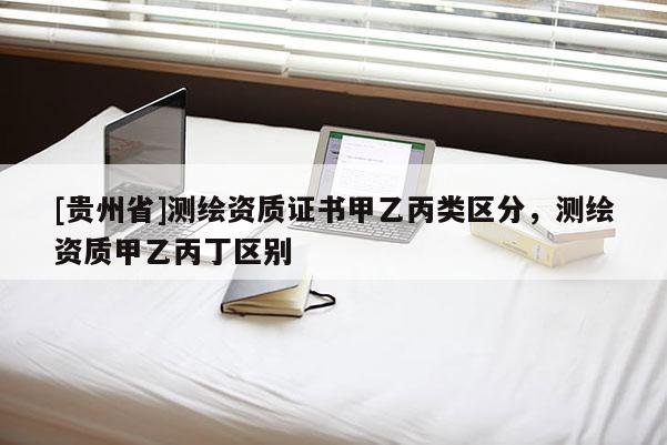 [贵州省]测绘资质证书甲乙丙类区分，测绘资质甲乙丙丁区别