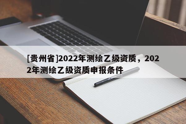 [贵州省]2022年测绘乙级资质，2022年测绘乙级资质申报条件