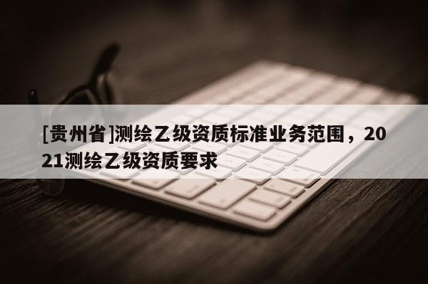[贵州省]测绘乙级资质标准业务范围，2021测绘乙级资质要求