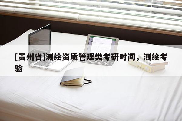 [贵州省]测绘资质管理类考研时间，测绘考验