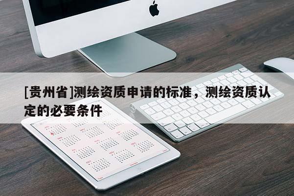 [贵州省]测绘资质申请的标准，测绘资质认定的必要条件