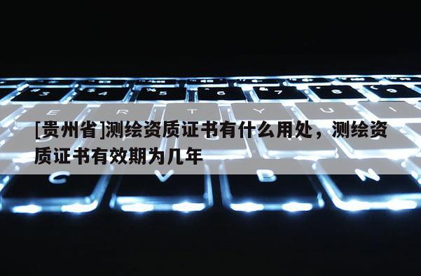[贵州省]测绘资质证书有什么用处，测绘资质证书有效期为几年