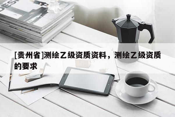 [贵州省]测绘乙级资质资料，测绘乙级资质的要求
