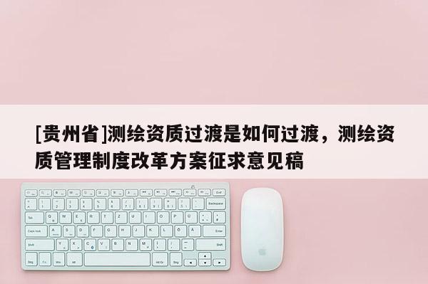[贵州省]测绘资质过渡是如何过渡，测绘资质管理制度改革方案征求意见稿